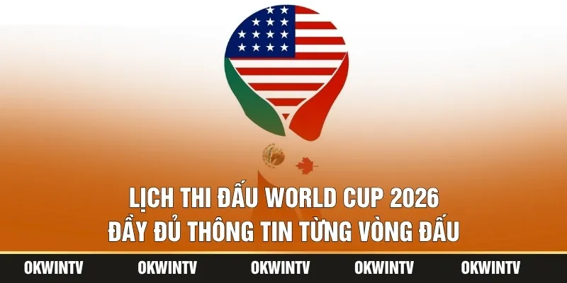 Lịch Thi Đấu World Cup 2026 Đầy Đủ Thông Tin Từng Vòng Đấu